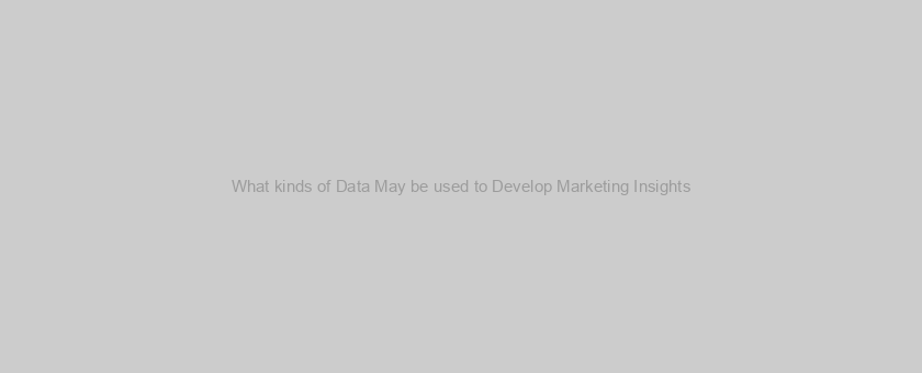 What kinds of Data May be used to Develop Marketing Insights?